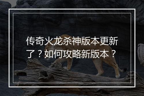 传奇火龙杀神版本更新了？如何攻略新版本？