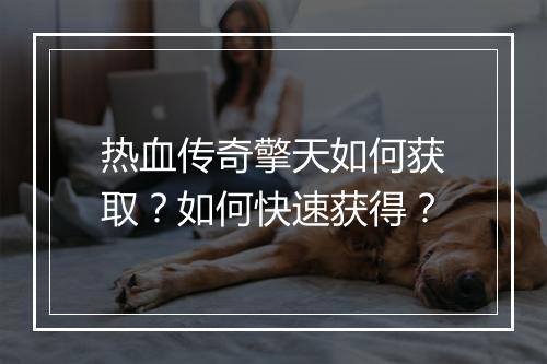 热血传奇擎天如何获取？如何快速获得？