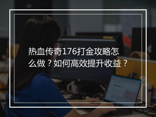 热血传奇176打金攻略怎么做？如何高效提升收益？