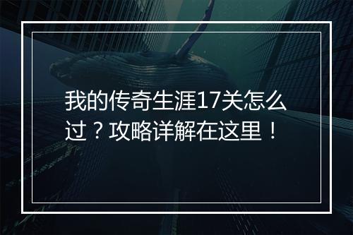 我的传奇生涯17关怎么过？攻略详解在这里！