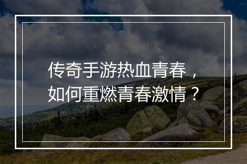 传奇手游热血青春，如何重燃青春激情？