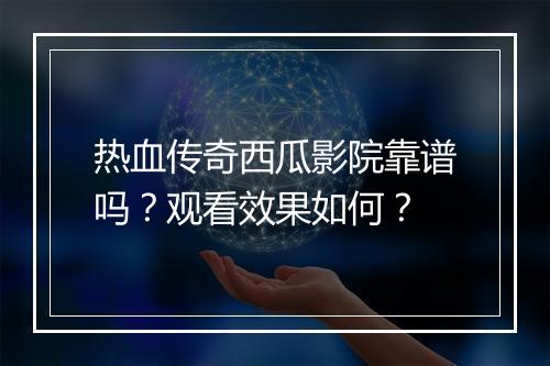 热血传奇西瓜影院靠谱吗？观看效果如何？