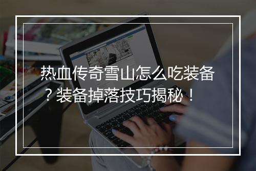 热血传奇雪山怎么吃装备？装备掉落技巧揭秘！