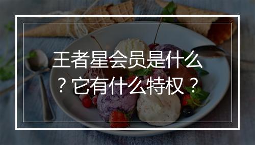 王者星会员是什么？它有什么特权？