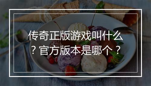 传奇正版游戏叫什么？官方版本是哪个？