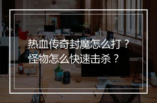 热血传奇封魔怎么打？怪物怎么快速击杀？
