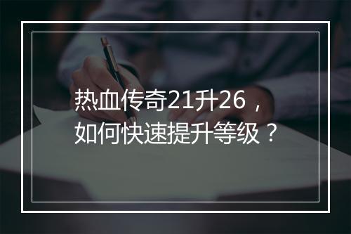 热血传奇21升26，如何快速提升等级？