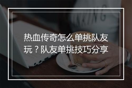 热血传奇怎么单挑队友玩？队友单挑技巧分享
