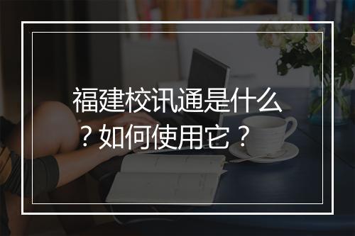 福建校讯通是什么？如何使用它？