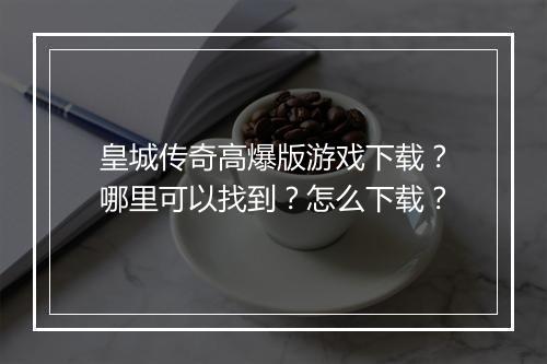 皇城传奇高爆版游戏下载？哪里可以找到？怎么下载？