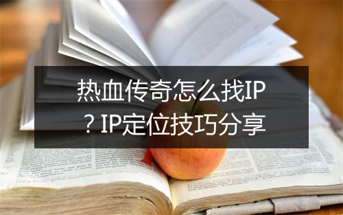 热血传奇怎么找IP？IP定位技巧分享