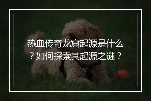 热血传奇龙窟起源是什么？如何探索其起源之谜？