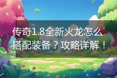 传奇1.8全新火龙怎么搭配装备？攻略详解！