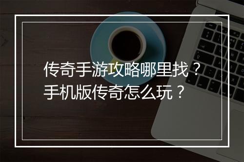 传奇手游攻略哪里找？手机版传奇怎么玩？