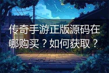 传奇手游正版源码在哪购买？如何获取？