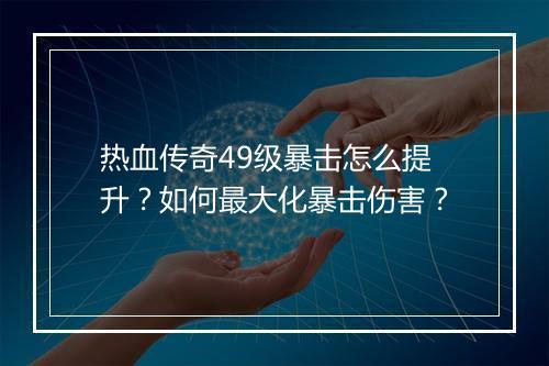热血传奇49级暴击怎么提升？如何最大化暴击伤害？