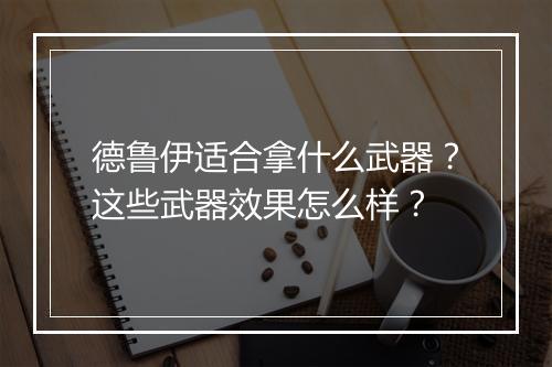 德鲁伊适合拿什么武器？这些武器效果怎么样？