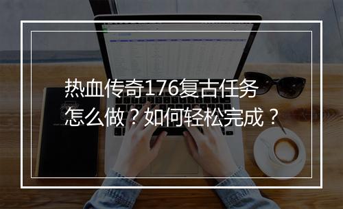 热血传奇176复古任务怎么做？如何轻松完成？