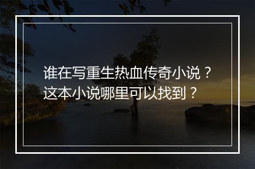 谁在写重生热血传奇小说？这本小说哪里可以找到？