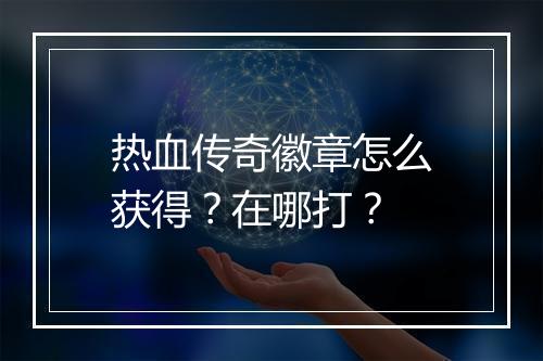热血传奇徽章怎么获得？在哪打？