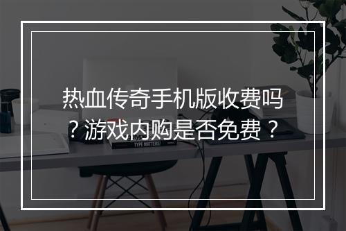 热血传奇手机版收费吗？游戏内购是否免费？