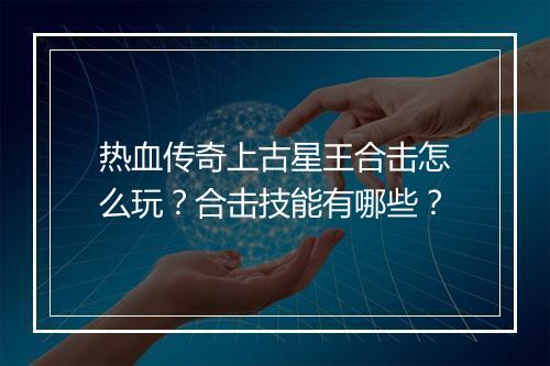 热血传奇上古星王合击怎么玩？合击技能有哪些？