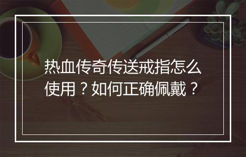 热血传奇传送戒指怎么使用？如何正确佩戴？