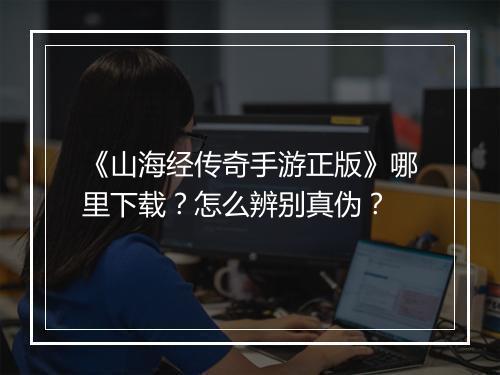 《山海经传奇手游正版》哪里下载？怎么辨别真伪？