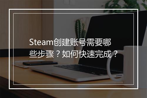 Steam创建账号需要哪些步骤？如何快速完成？