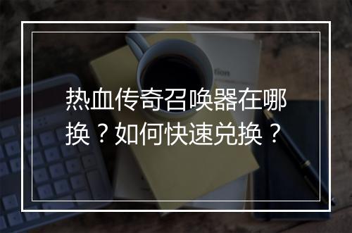 热血传奇召唤器在哪换？如何快速兑换？