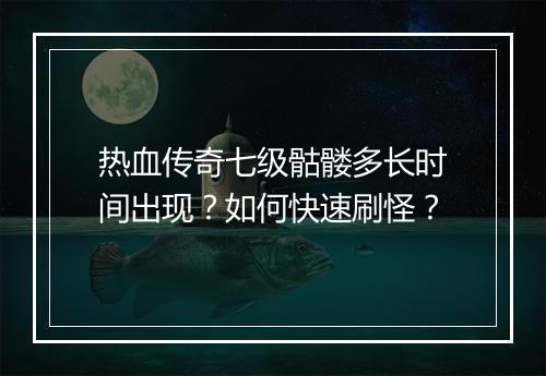 热血传奇七级骷髅多长时间出现？如何快速刷怪？