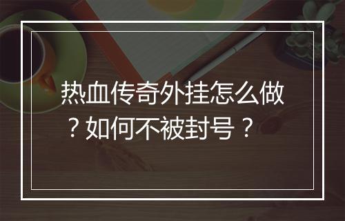 热血传奇外挂怎么做？如何不被封号？