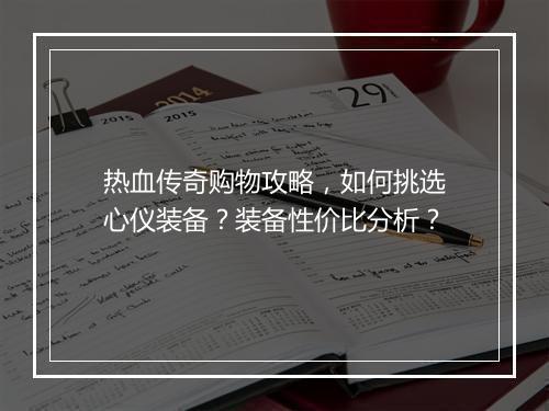 热血传奇购物攻略，如何挑选心仪装备？装备性价比分析？
