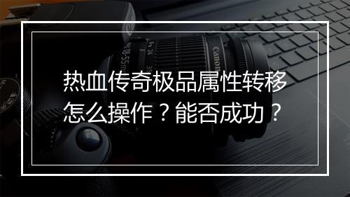 热血传奇极品属性转移怎么操作？能否成功？