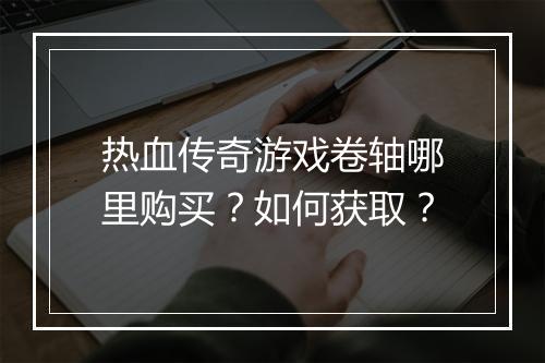 热血传奇游戏卷轴哪里购买？如何获取？