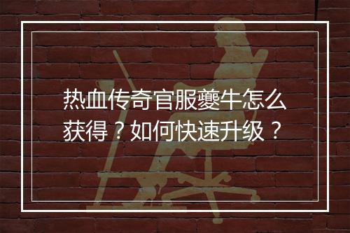 热血传奇官服夔牛怎么获得？如何快速升级？