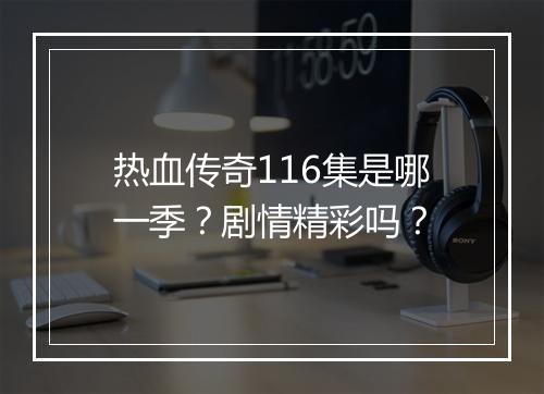 热血传奇116集是哪一季？剧情精彩吗？