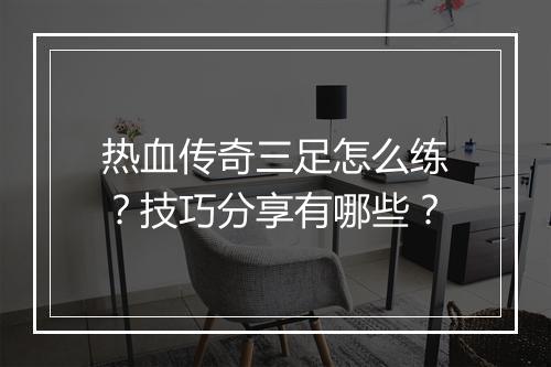 热血传奇三足怎么练？技巧分享有哪些？