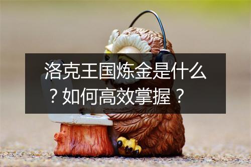 洛克王国炼金是什么？如何高效掌握？