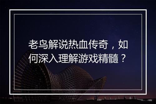 老鸟解说热血传奇，如何深入理解游戏精髓？