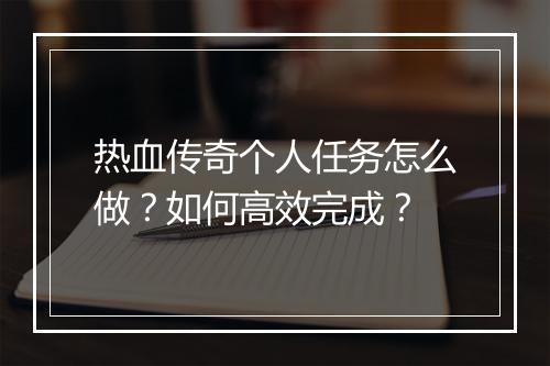 热血传奇个人任务怎么做？如何高效完成？