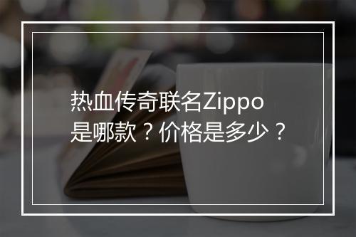 热血传奇联名Zippo是哪款？价格是多少？