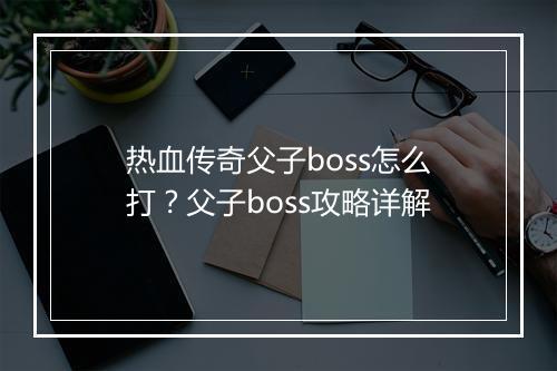 热血传奇父子boss怎么打？父子boss攻略详解