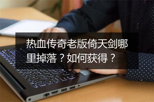 热血传奇老版倚天剑哪里掉落？如何获得？