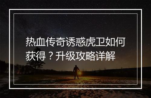 热血传奇诱惑虎卫如何获得？升级攻略详解