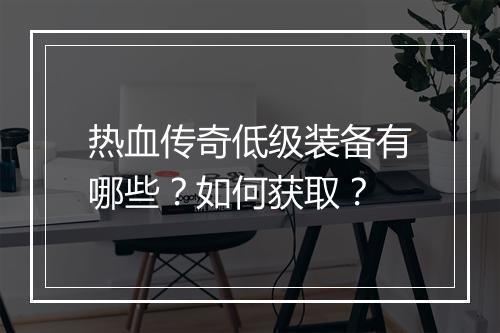 热血传奇低级装备有哪些？如何获取？