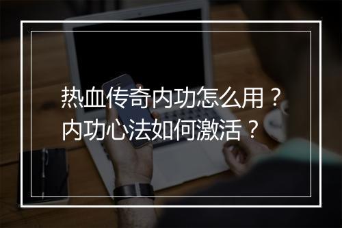 热血传奇内功怎么用？内功心法如何激活？