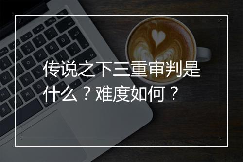 传说之下三重审判是什么？难度如何？