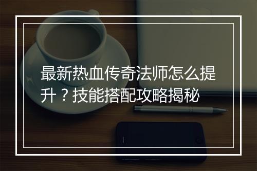 最新热血传奇法师怎么提升？技能搭配攻略揭秘