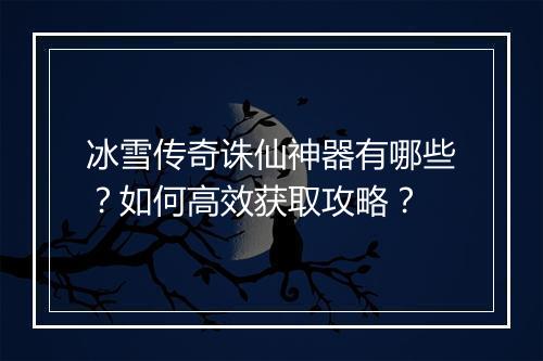 冰雪传奇诛仙神器有哪些？如何高效获取攻略？